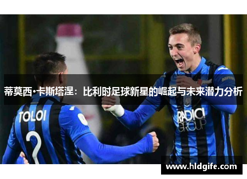 蒂莫西·卡斯塔涅:比利时足球新星的崛起与未来潜力分析 蒂莫西·卡斯塔涅:比利时足球新星的崛起与未来潜力分析