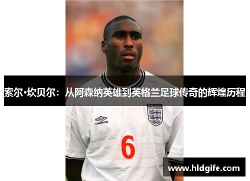 索尔·坎贝尔:从阿森纳英雄到英格兰足球传奇的辉煌历程 索尔·坎贝尔:从阿森纳英雄到英格兰足球传奇的辉煌历程