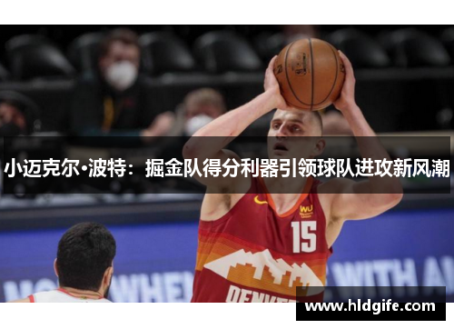 小迈克尔·波特:掘金队得分利器引领球队进攻新风潮 小迈克尔·波特:掘金队得分利器引领球队进攻新风潮