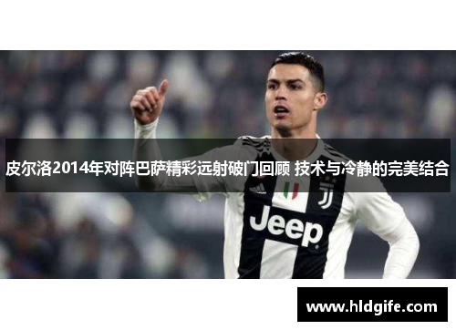 皮尔洛2014年对阵巴萨精彩远射破门回顾 技术与冷静的完美结合 皮尔洛2014年对阵巴萨精彩远射破门回顾 技术与冷静的完美结合