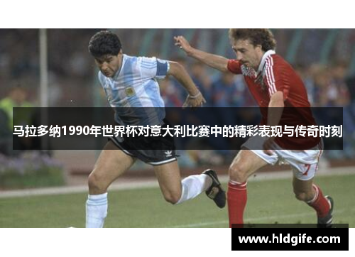 马拉多纳1990年世界杯对意大利比赛中的精彩表现与传奇时刻 马拉多纳1990年世界杯对意大利比赛中的精彩表现与传奇时刻