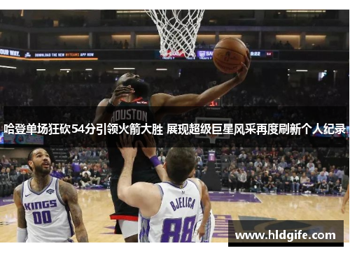 哈登单场狂砍54分引领火箭大胜 展现超级巨星风采再度刷新个人纪录 哈登单场狂砍54分引领火箭大胜 展现超级巨星风采再度刷新个人纪录