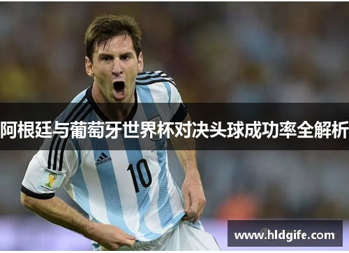 阿根廷与葡萄牙世界杯对决头球成功率全解析 阿根廷与葡萄牙世界杯对决头球成功率全解析