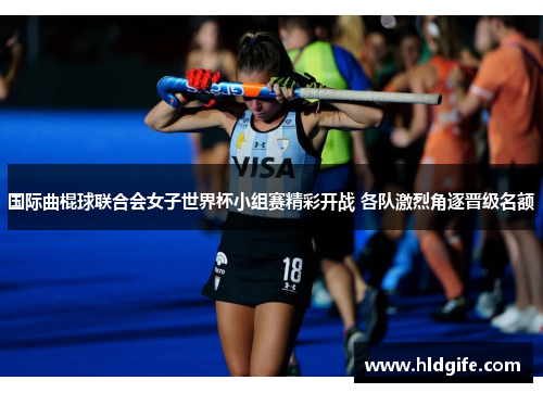 国际曲棍球联合会女子世界杯小组赛精彩开战 各队激烈角逐晋级名额 国际曲棍球联合会女子世界杯小组赛精彩开战 各队激烈角逐晋级名额