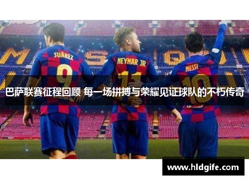 巴萨联赛征程回顾 每一场拼搏与荣耀见证球队的不朽传奇