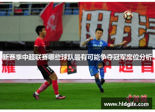新赛季中超联赛哪些球队最有可能争夺冠军席位分析