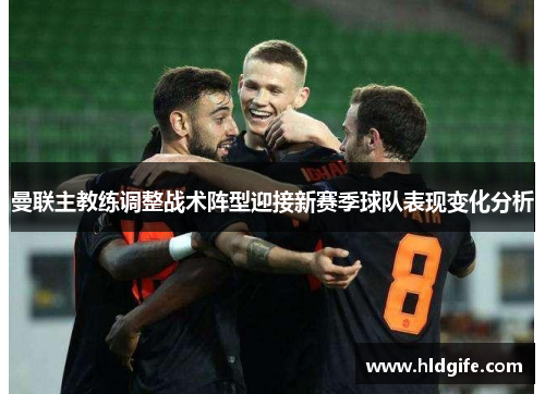 曼联主教练调整战术阵型迎接新赛季球队表现变化分析 曼联主教练调整战术阵型迎接新赛季球队表现变化分析