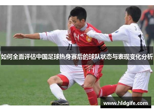 如何全面评估中国足球热身赛后的球队状态与表现变化分析