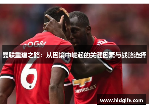 曼联重建之路：从困境中崛起的关键因素与战略选择