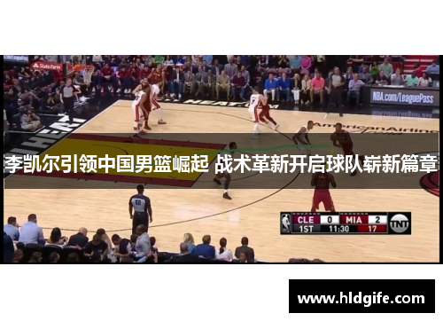 李凯尔引领中国男篮崛起 战术革新开启球队崭新篇章