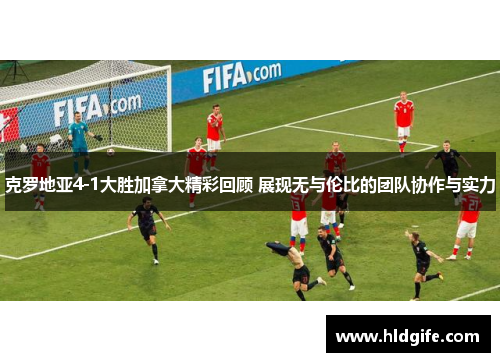 克罗地亚4-1大胜加拿大精彩回顾 展现无与伦比的团队协作与实力