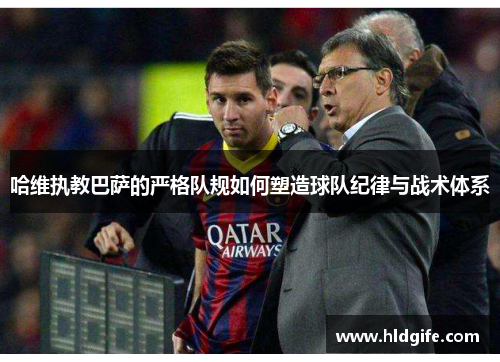 哈维执教巴萨的严格队规如何塑造球队纪律与战术体系