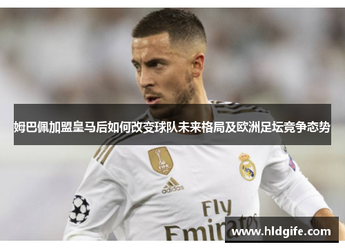 姆巴佩加盟皇马后如何改变球队未来格局及欧洲足坛竞争态势 姆巴佩加盟皇马后如何改变球队未来格局及欧洲足坛竞争态势