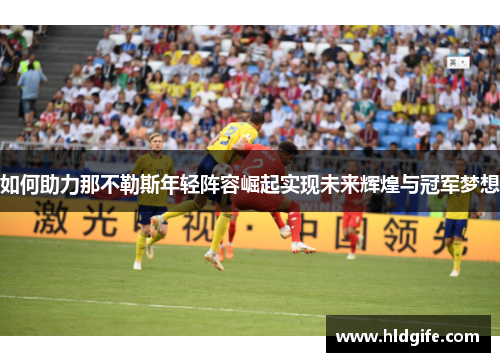 如何助力那不勒斯年轻阵容崛起实现未来辉煌与冠军梦想