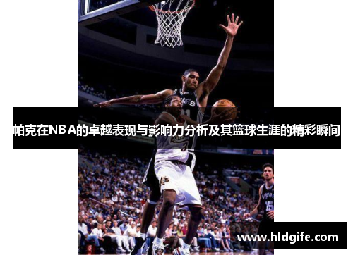 帕克在NBA的卓越表现与影响力分析及其篮球生涯的精彩瞬间