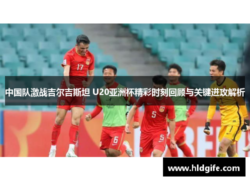 中国队激战吉尔吉斯坦 U20亚洲杯精彩时刻回顾与关键进攻解析 中国队激战吉尔吉斯坦 U20亚洲杯精彩时刻回顾与关键进攻解析