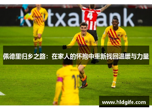 佩德里归乡之路：在家人的怀抱中重新找回温暖与力量