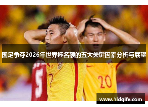 国足争夺2026年世界杯名额的五大关键因素分析与展望