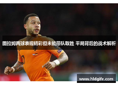 图拉姆两球表现精彩但未能带队取胜 平局背后的战术解析