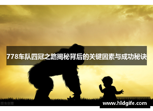 778车队四冠之路揭秘背后的关键因素与成功秘诀 778车队四冠之路揭秘背后的关键因素与成功秘诀