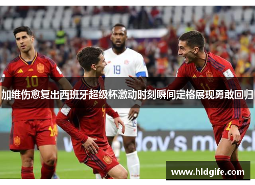 加维伤愈复出西班牙超级杯激动时刻瞬间定格展现勇敢回归 加维伤愈复出西班牙超级杯激动时刻瞬间定格展现勇敢回归