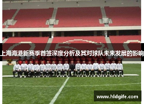 上海海港新赛季首签深度分析及其对球队未来发展的影响 上海海港新赛季首签深度分析及其对球队未来发展的影响