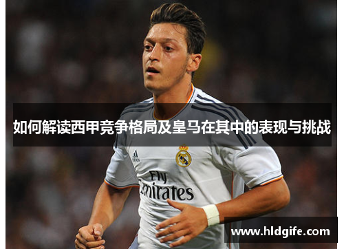 如何解读西甲竞争格局及皇马在其中的表现与挑战 如何解读西甲竞争格局及皇马在其中的表现与挑战