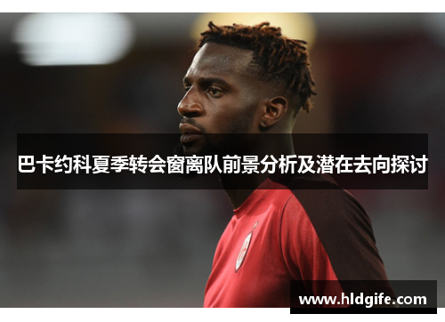 巴卡约科夏季转会窗离队前景分析及潜在去向探讨