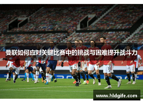 曼联如何应对关键比赛中的挑战与困难提升战斗力