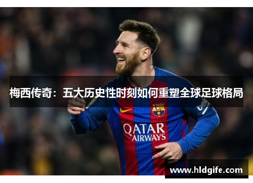 梅西传奇：五大历史性时刻如何重塑全球足球格局