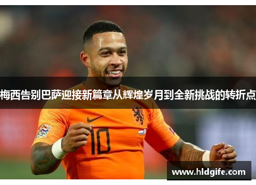 梅西告别巴萨迎接新篇章从辉煌岁月到全新挑战的转折点