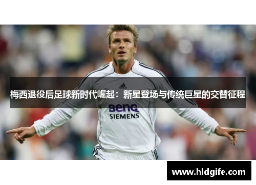 梅西退役后足球新时代崛起:新星登场与传统巨星的交替征程 梅西退役后足球新时代崛起:新星登场与传统巨星的交替征程