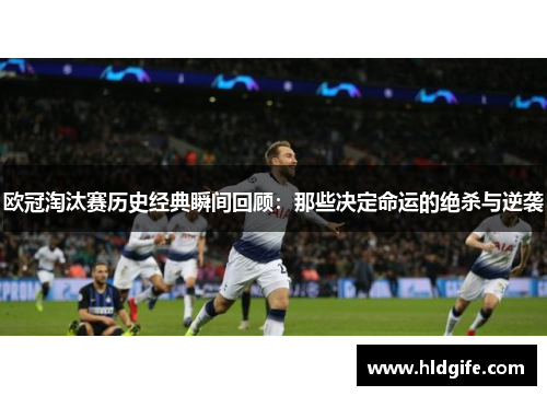 欧冠淘汰赛历史经典瞬间回顾：那些决定命运的绝杀与逆袭