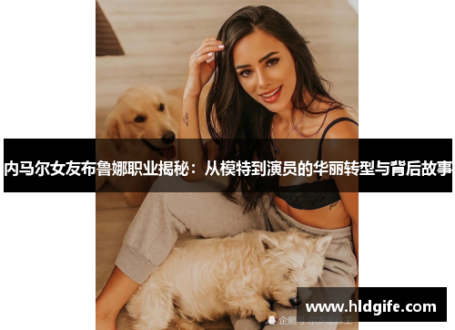 内马尔女友布鲁娜职业揭秘：从模特到演员的华丽转型与背后故事