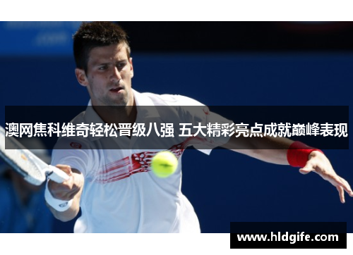 澳网焦科维奇轻松晋级八强 五大精彩亮点成就巅峰表现