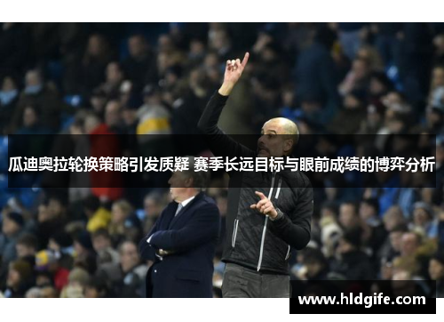 瓜迪奥拉轮换策略引发质疑 赛季长远目标与眼前成绩的博弈分析