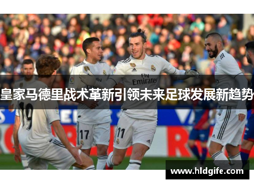 皇家马德里战术革新引领未来足球发展新趋势 皇家马德里战术革新引领未来足球发展新趋势