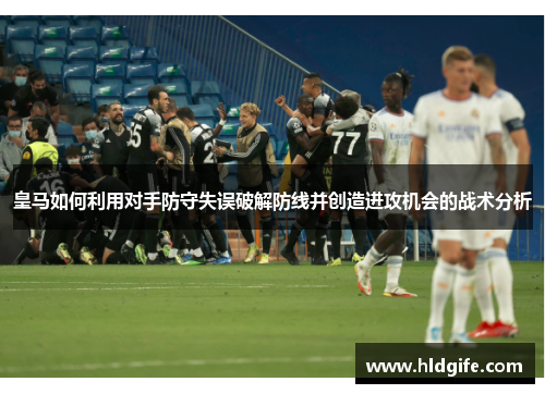 皇马如何利用对手防守失误破解防线并创造进攻机会的战术分析