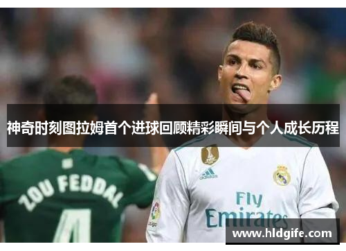 神奇时刻图拉姆首个进球回顾精彩瞬间与个人成长历程