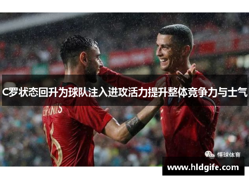 C罗状态回升为球队注入进攻活力提升整体竞争力与士气 C罗状态回升为球队注入进攻活力提升整体竞争力与士气