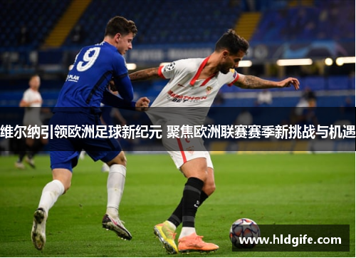 维尔纳引领欧洲足球新纪元 聚焦欧洲联赛赛季新挑战与机遇 维尔纳引领欧洲足球新纪元 聚焦欧洲联赛赛季新挑战与机遇