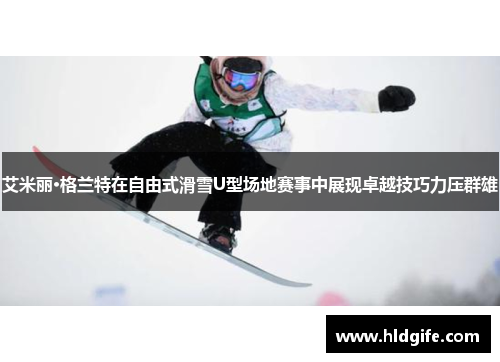 艾米丽·格兰特在自由式滑雪U型场地赛事中展现卓越技巧力压群雄