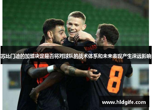 苏比门迪的加盟决定是否将对球队的战术体系和未来表现产生深远影响 苏比门迪的加盟决定是否将对球队的战术体系和未来表现产生深远影响