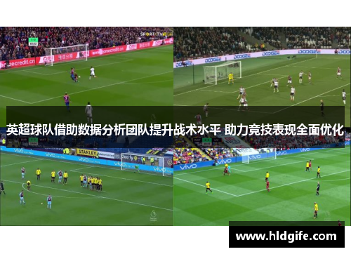 英超球队借助数据分析团队提升战术水平 助力竞技表现全面优化 英超球队借助数据分析团队提升战术水平 助力竞技表现全面优化