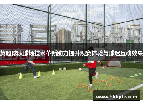 英超球队球场技术革新助力提升观赛体验与球迷互动效果 英超球队球场技术革新助力提升观赛体验与球迷互动效果
