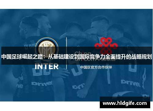 中国足球崛起之路:从基础建设到国际竞争力全面提升的战略规划 中国足球崛起之路:从基础建设到国际竞争力全面提升的战略规划