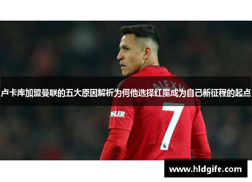 卢卡库加盟曼联的五大原因解析为何他选择红魔成为自己新征程的起点 卢卡库加盟曼联的五大原因解析为何他选择红魔成为自己新征程的起点