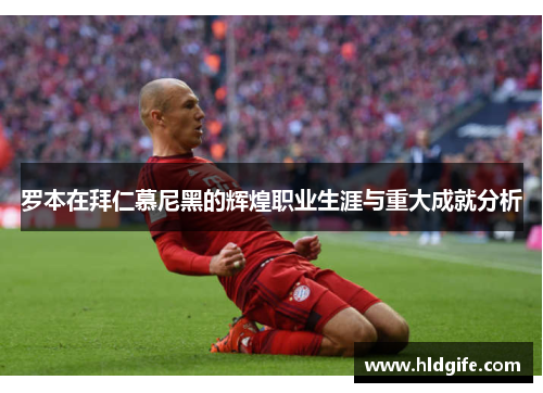 罗本在拜仁慕尼黑的辉煌职业生涯与重大成就分析 罗本在拜仁慕尼黑的辉煌职业生涯与重大成就分析