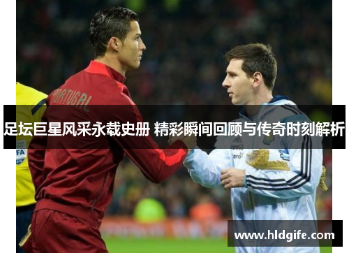 足坛巨星风采永载史册 精彩瞬间回顾与传奇时刻解析