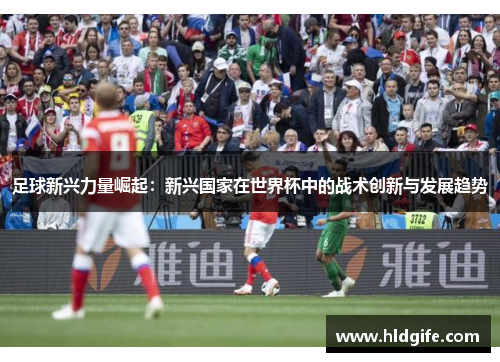 足球新兴力量崛起：新兴国家在世界杯中的战术创新与发展趋势